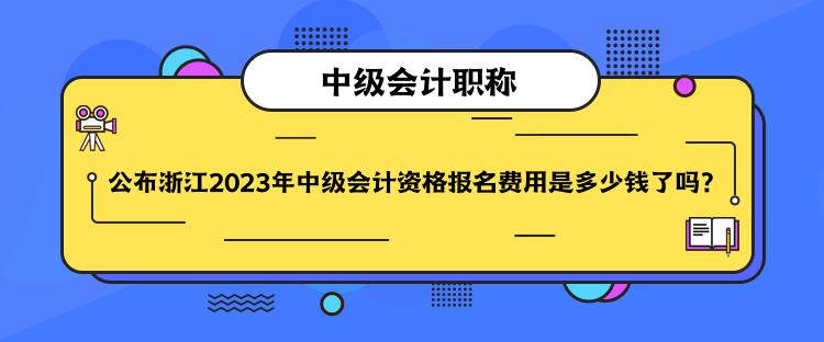 公布浙江2023年中級會計資格報名費用是多少錢了嗎？