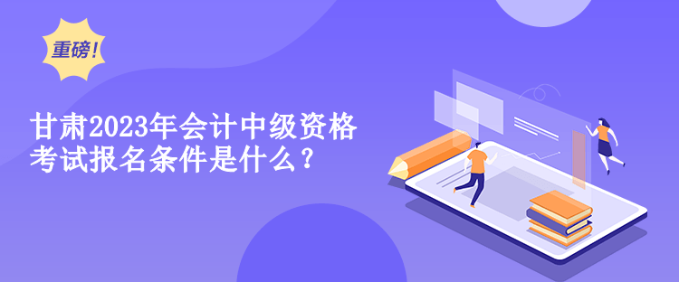 甘肅2023年會計中級資格考試報名條件是什么？