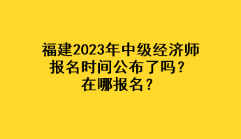 福建2023年中級經(jīng)濟師報名時間公布了嗎？在哪報名？