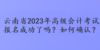 云南省2023年高級(jí)會(huì)計(jì)考試報(bào)名成功了嗎？如何確認(rèn)？