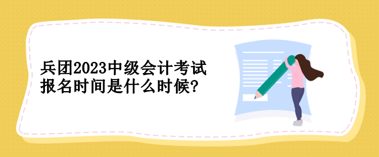 兵團(tuán)2023中級會計(jì)考試報名時間是什么時候?