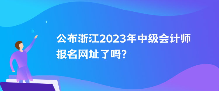 公布浙江2023年中級會(huì)計(jì)師報(bào)名網(wǎng)址了嗎？