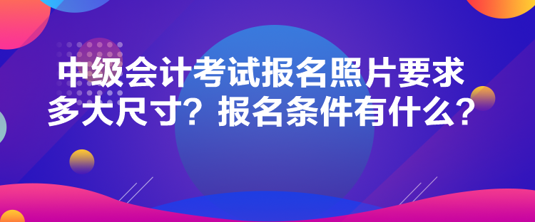 中級(jí)會(huì)計(jì)考試報(bào)名照片要求多大尺寸？報(bào)名條件有什么？