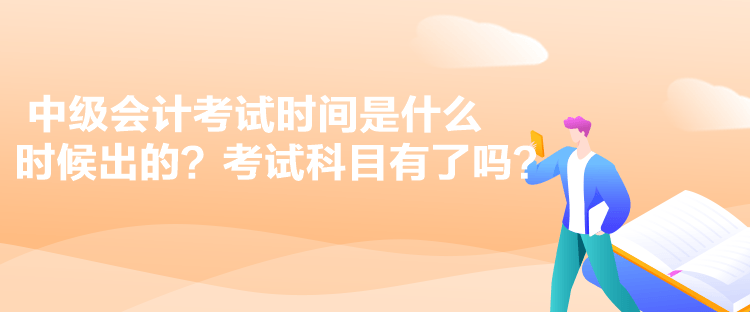 中級會計考試時間是什么時候出的？考試科目有了嗎？