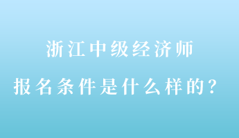 浙江中級經(jīng)濟師報名條件是什么樣的？