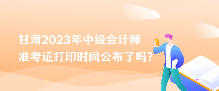 甘肅2023年中級會計師準考證打印時間公布了嗎？