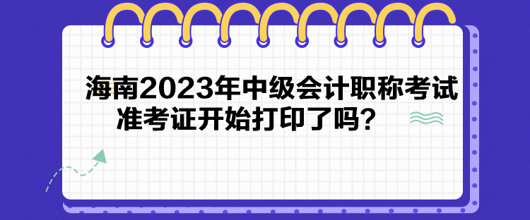 海南2023年中級(jí)會(huì)計(jì)職稱考試準(zhǔn)考證開(kāi)始打印了嗎？