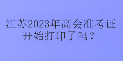 江蘇2023年高會(huì)準(zhǔn)考證開(kāi)始打印了嗎？