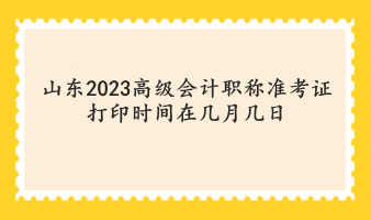 山東2023高級(jí)會(huì)計(jì)職稱(chēng)準(zhǔn)考證打印時(shí)間在幾月幾日