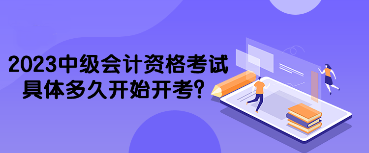 2023中級(jí)會(huì)計(jì)資格考試具體多久開始開考？