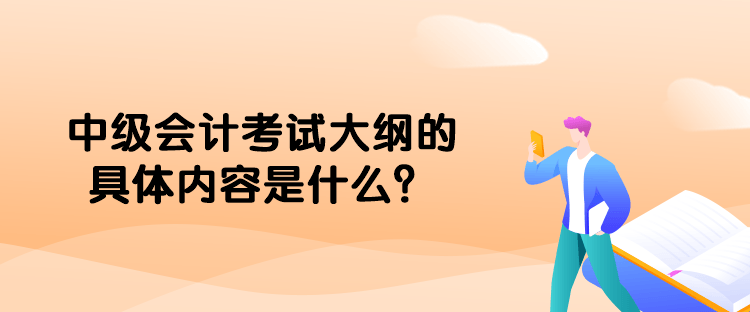 中級(jí)會(huì)計(jì)考試大綱的具體內(nèi)容是什么？