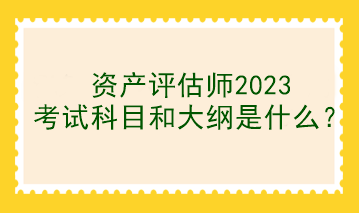 資產(chǎn)評(píng)估師2023考試科目和大綱是什么？