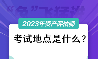 2023資產(chǎn)評估師考試地點是什么？