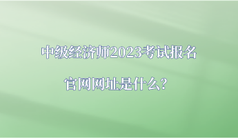 中級(jí)經(jīng)濟(jì)師2023考試報(bào)名官網(wǎng)網(wǎng)址是什么？