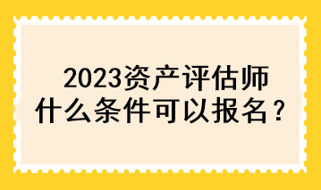 2023資產(chǎn)評估師什么條件可以報(bào)名？