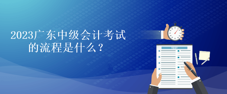 2023廣東中級會計(jì)考試的流程是什么？