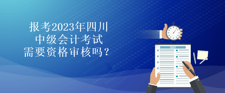 報(bào)考2023年四川中級(jí)會(huì)計(jì)考試需要資格審核嗎？