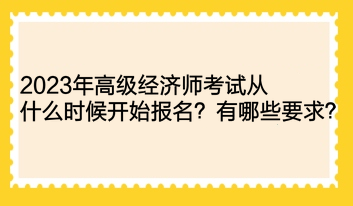 2023年高級經(jīng)濟師考試從什么時候開始報名？有哪些要求？