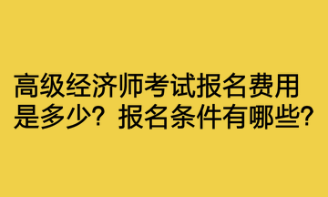 高級(jí)經(jīng)濟(jì)師考試報(bào)名費(fèi)用是多少？報(bào)名條件有哪些？