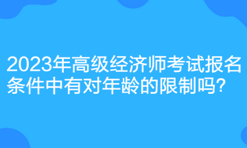 2023年高級經(jīng)濟師考試報名條件中有對年齡的限制嗎？