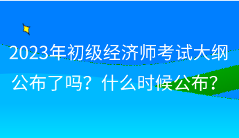 2023年初級經濟師考試大綱公布了嗎？什么時候公布？