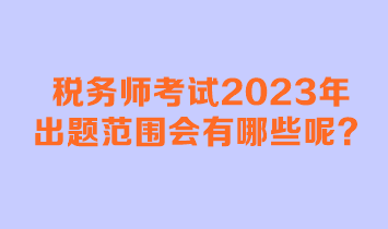 稅務(wù)師考試2023年出題范圍會(huì)有哪些呢？