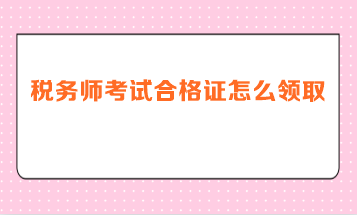 稅務(wù)師考試合格證怎么領(lǐng)取？