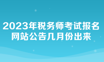 2023年稅務(wù)師考試報(bào)名網(wǎng)站公告幾月份出來(lái)