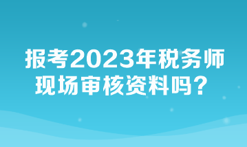 報(bào)考2023年稅務(wù)師現(xiàn)場(chǎng)審核資料嗎？