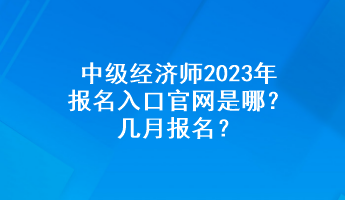 中級經(jīng)濟(jì)師2023年報(bào)名入口官網(wǎng)是哪？幾月報(bào)名？