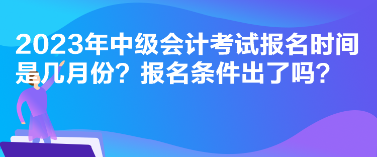 2023年中級會計考試報名時間是幾月份？報名條件出了嗎？