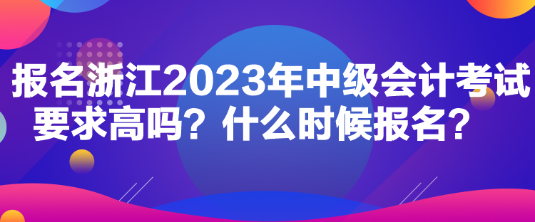 報(bào)名浙江2023年中級(jí)會(huì)計(jì)考試要求高嗎？什么時(shí)候報(bào)名？