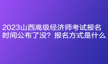 2023山西高級(jí)經(jīng)濟(jì)師考試報(bào)名時(shí)間公布了沒(méi)？報(bào)名方式是什么？