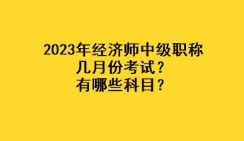 2023年經(jīng)濟師中級職稱幾月份考試？有哪些科目？