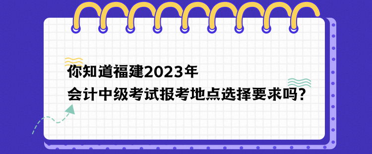 你知道福建2023年會(huì)計(jì)中級(jí)考試報(bào)考地點(diǎn)選擇要求嗎？