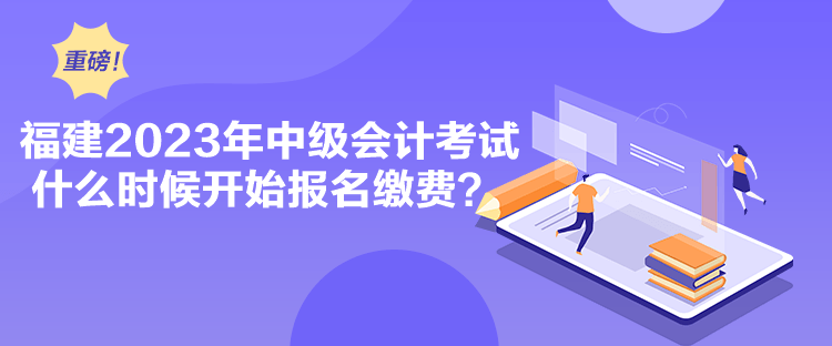 福建2023年中級會計考試什么時候開始報名繳費？