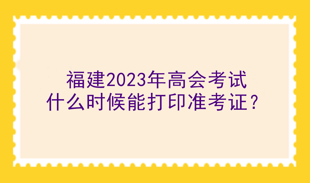 福建2023年高會考試什么時候能打印準考證？