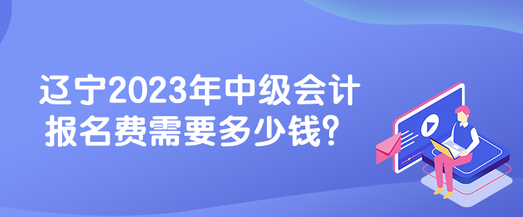 遼寧2023年中級(jí)會(huì)計(jì)報(bào)名費(fèi)需要多少錢？