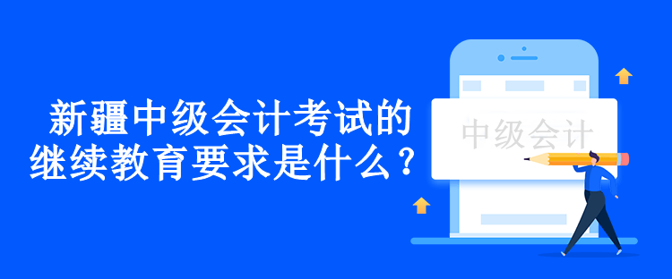 新疆中級會(huì)計(jì)考試的繼續(xù)教育要求是什么？