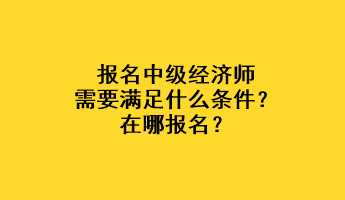 報(bào)名中級(jí)經(jīng)濟(jì)師需要滿足什么條件？在哪報(bào)名？