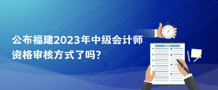 公布福建2023年中級會計師資格審核方式了嗎？