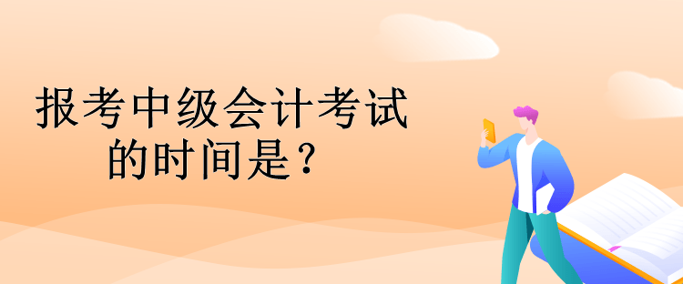 報考中級會計考試的時間是？