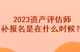 2023資產(chǎn)評估師補(bǔ)報名是在什么時候？