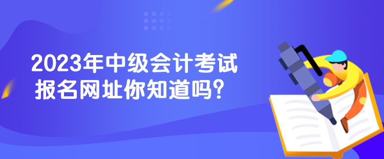 2023年中級會計考試報名網(wǎng)址你知道嗎？