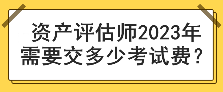 資產(chǎn)評估師2023年需要交多少考試費？