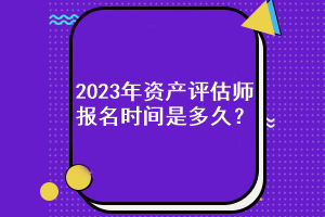 2023年資產(chǎn)評(píng)估師報(bào)名時(shí)間是多久？