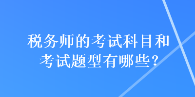 稅務(wù)師的考試科目和考試題型有哪些？