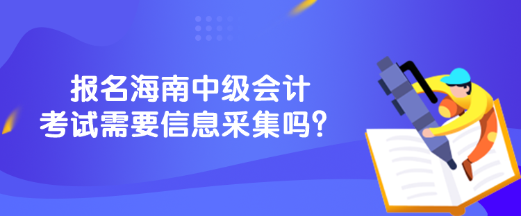 報(bào)名海南中級(jí)會(huì)計(jì)考試需要信息采集嗎？