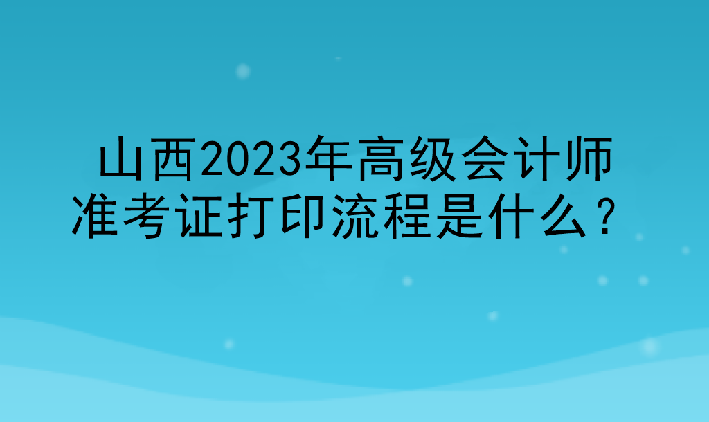 山西2023年高級會計師準(zhǔn)考證打印流程是什么？