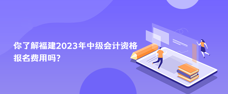 你了解福建2023年中級會計資格報名費(fèi)用嗎？